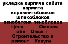 укладка кирпича сибита вармита,керамзитоблоков,шлакоблоков,пенобетона,пеноблоков › Цена ­ 500 - Омская обл., Омск г. Строительство и ремонт » Услуги   